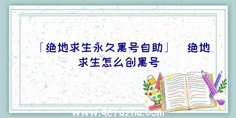 「绝地求生永久黑号自助」|绝地求生怎么创黑号